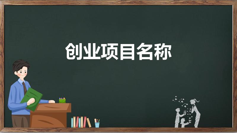 创业项目名称（大学生创业项目名称有哪些）