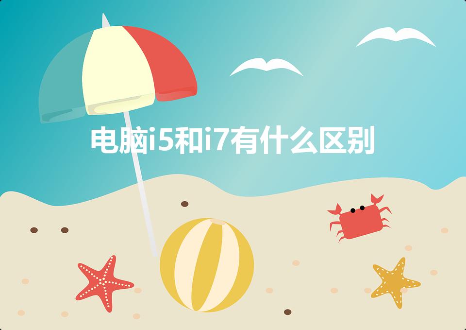 电脑i5和i7有什么区别（电脑i5和i7有什么不同）