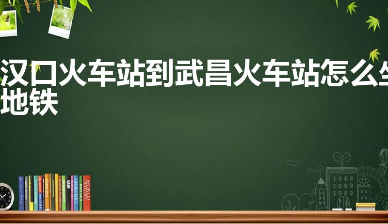 汉口火车站到武昌火车站怎么坐地铁
