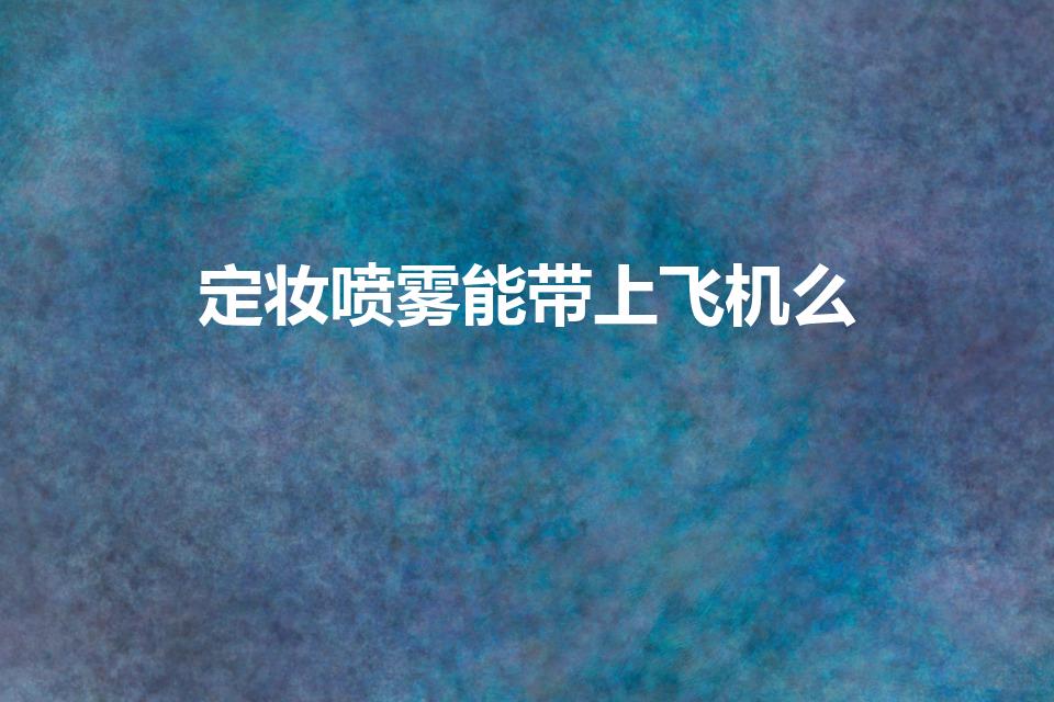 定妆喷雾能带上飞机么（定妆喷雾可以带上飞机吗）