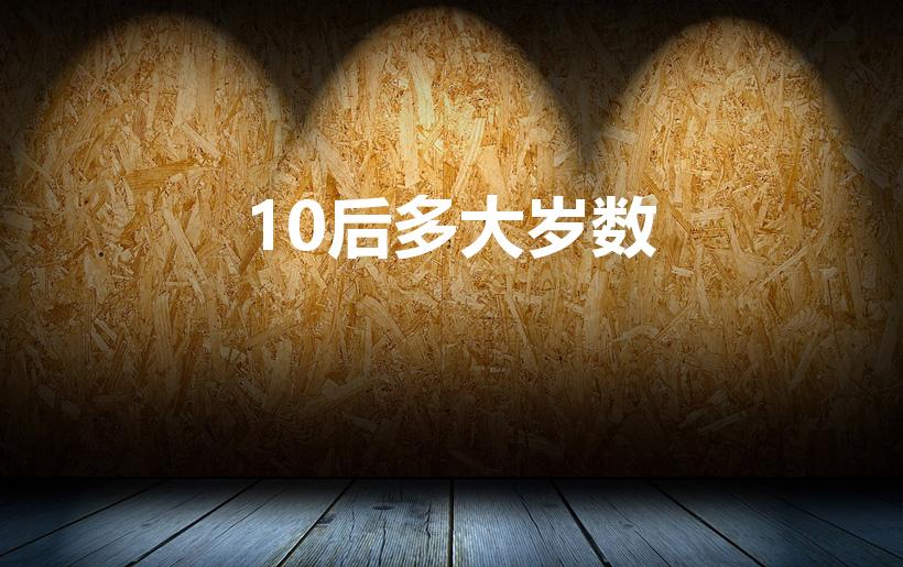 10后多大岁数（10后是哪一年到哪一年）