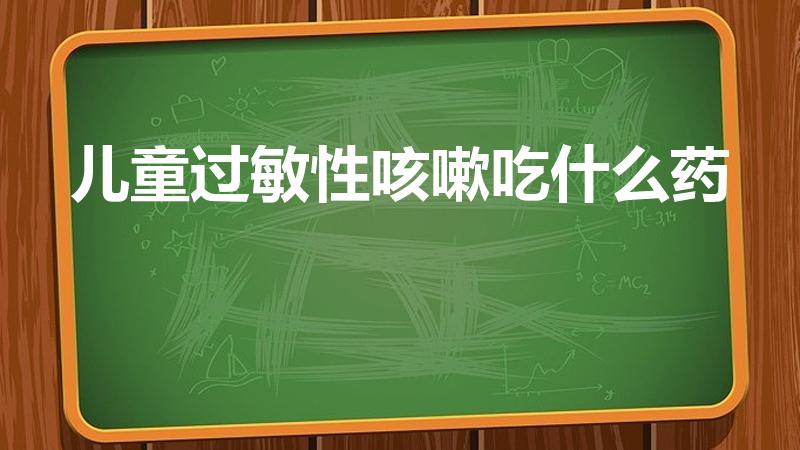 儿童过敏性咳嗽吃什么药（孩子过敏性咳嗽吃什么药）