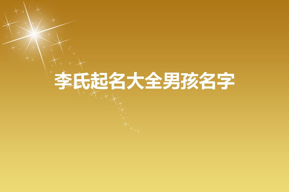 李氏起名大全男孩名字（李姓男孩如何取名）