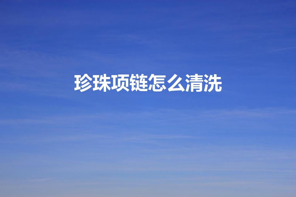 珍珠项链怎么清洗（珍珠项链如何清洗）