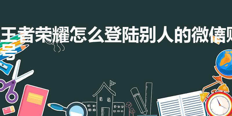 王者荣耀怎么登陆别人的微信账号