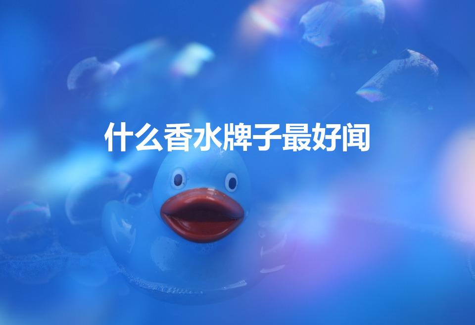 什么香水牌子最好闻（什么牌子的香水好闻,香味持久一点呢）