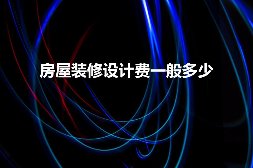 房屋装修设计费一般多少（房子装修设计费要多少钱）