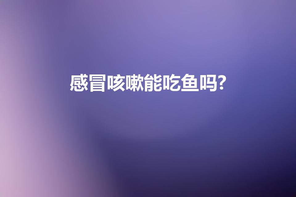 感冒咳嗽能吃鱼吗?（感冒咳嗽可以吃鱼吗 能吃吗）