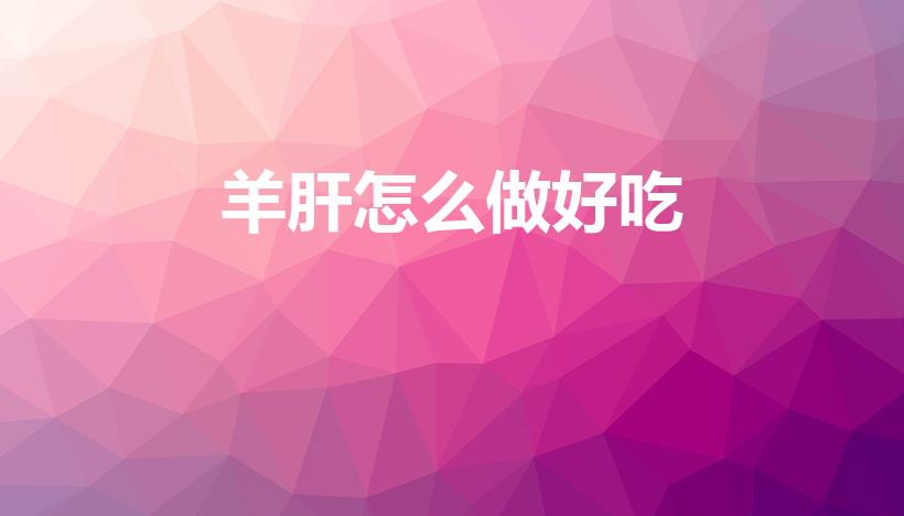 羊肝怎么做好吃（羊肝怎么做好吃法）