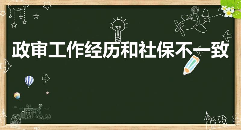 政审工作经历和社保不一致（工作经历和社保对不上怎么回事）
