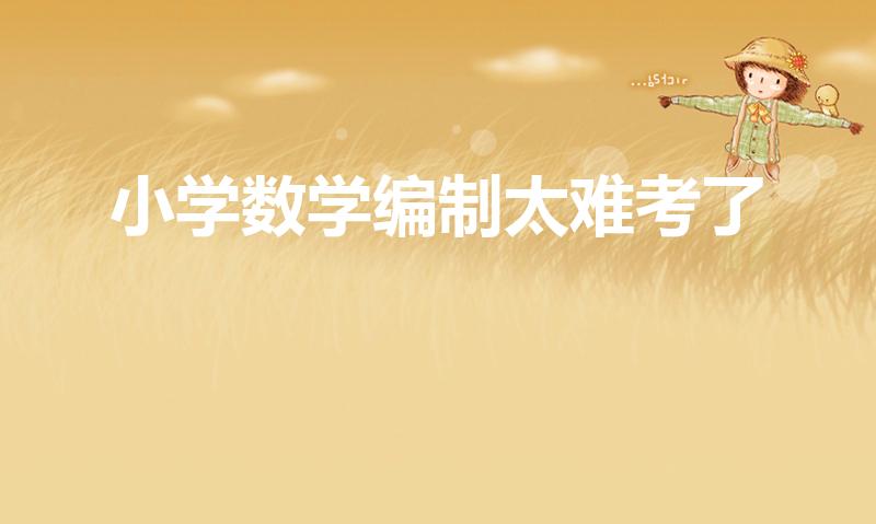 小学数学编制太难考了（考小学教师编制难不难）