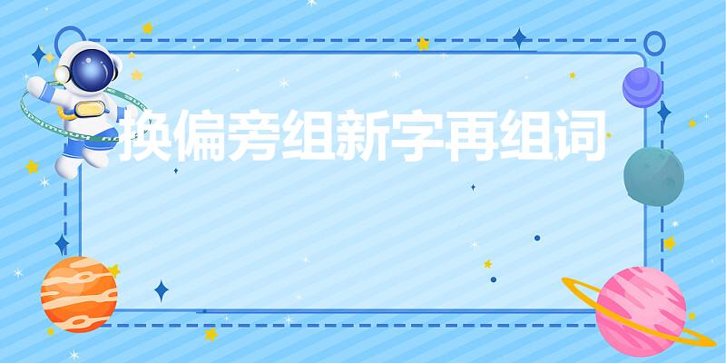 换偏旁组新字再组词（二年级换偏旁组新字再组词）