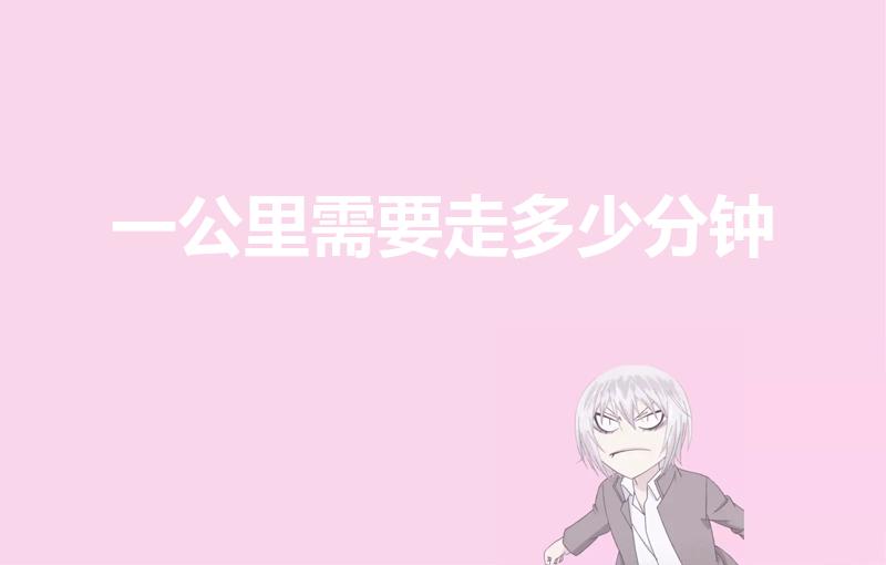 一公里需要走多少分钟（1公里大约走几分钟）