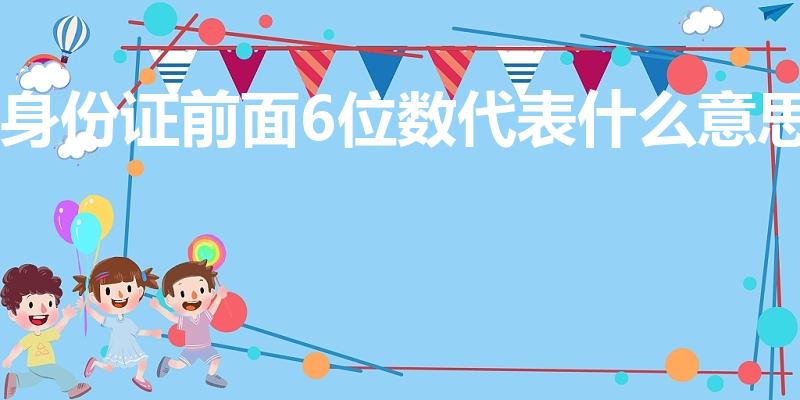 身份证前面6位数代表什么意思（身份证前六位代表什么）