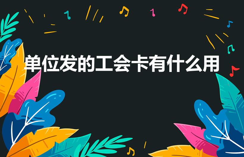 单位发的工会卡有什么用（工会卡有什么用）