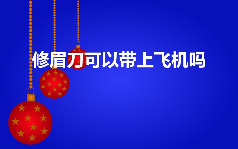 修眉刀可以带上飞机吗（刮眉刀能带上飞机吗）