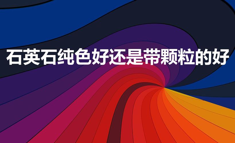 石英石纯色好还是带颗粒的好（石英石带亮片好还是纯色好）