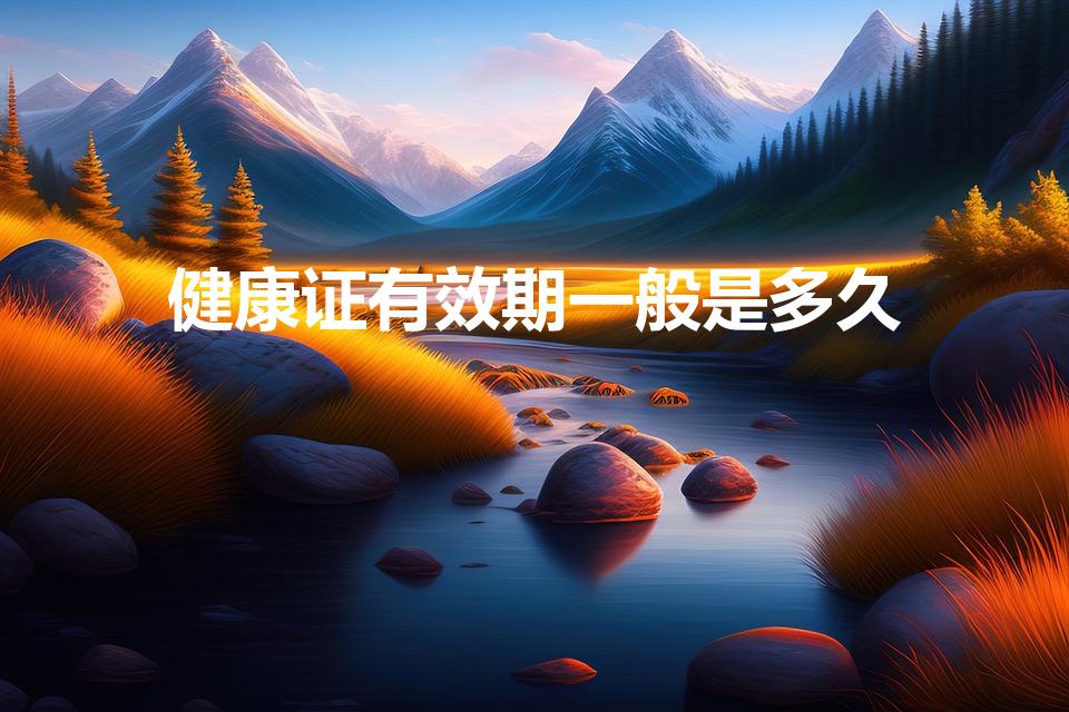 健康证有效期一般是多久（健康证有效期多久）