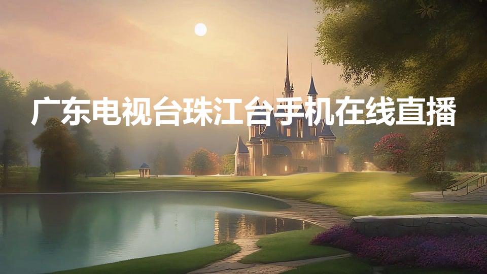 广东电视台珠江台手机在线直播（哪个直播软件可以看珠江电台）