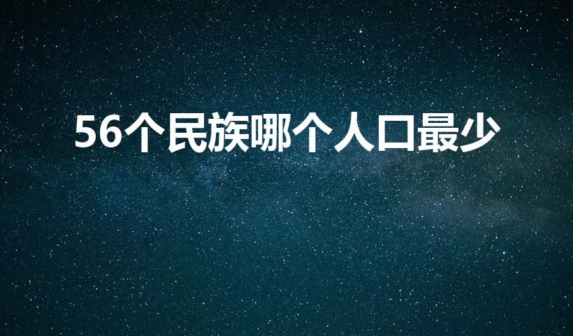 56个民族哪个人口最少（56个民族当中人口最少的名族是）