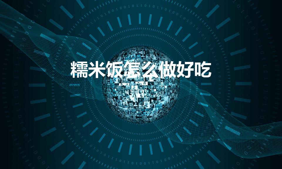 糯米饭怎么做好吃（糯米饭怎么做好吃,糯米饭的制作方法）