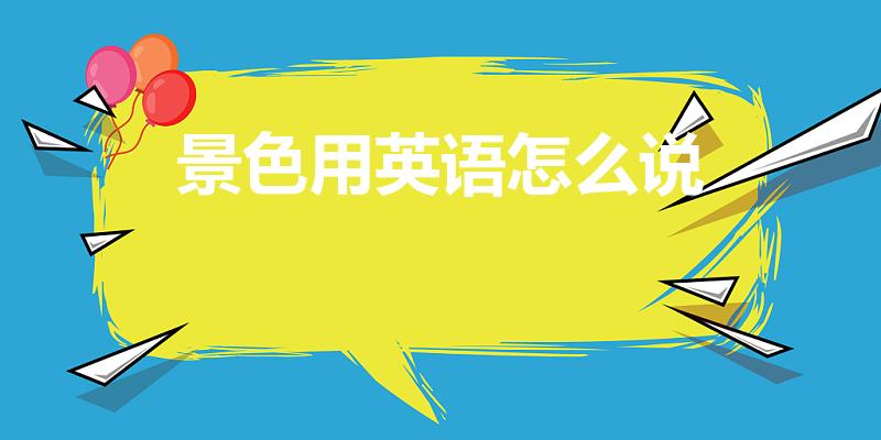 景色用英语怎么说（风景用英语怎么说啊）