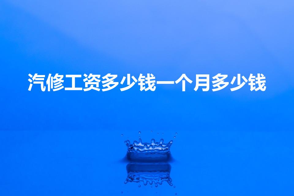 汽修工资多少钱一个月多少钱（汽修学徒多少钱工资）