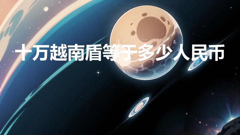 十万越南盾等于多少人民币（十万越南币兑换人民币是多少）