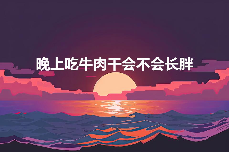 晚上吃牛肉干会不会长胖（吃牛肉干会胖吗）