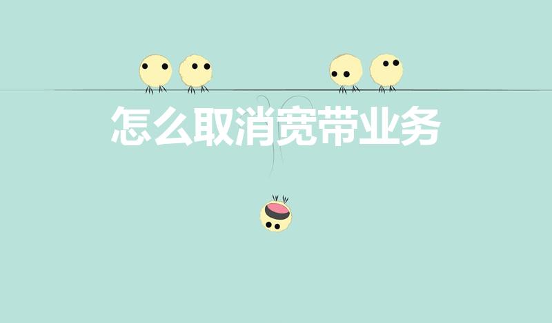 怎么取消宽带业务（移动宽带业务怎么取消）