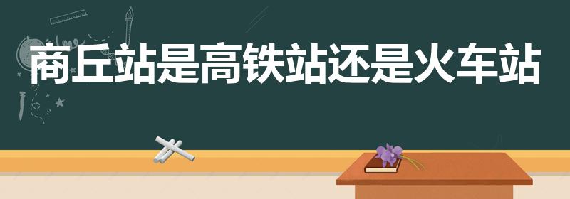商丘站是高铁站还是火车站（商丘南站是火车站还是高铁站）