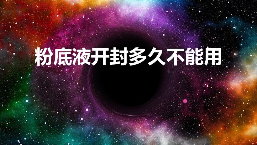 粉底液开封多久不能用（粉底液打开后多久就不能用了）