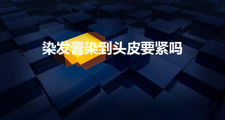 染发膏染到头皮要紧吗（染头发时染发剂碰到头皮了有关系吗）