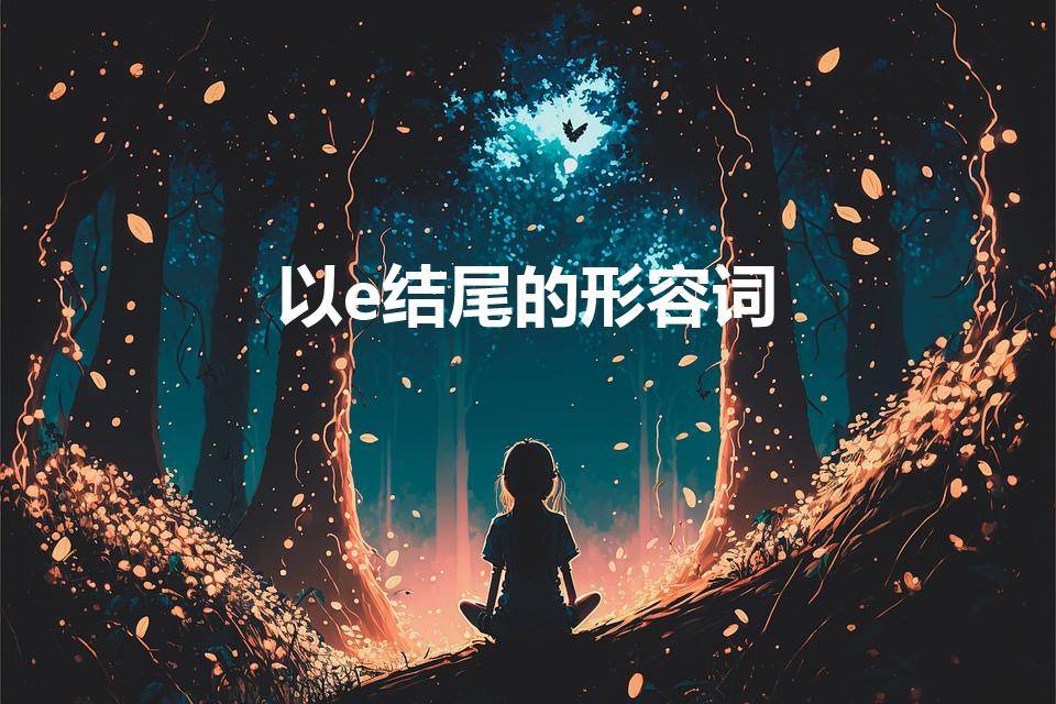 以e结尾的形容词（以e结尾的形容词去e加ly的有哪些）