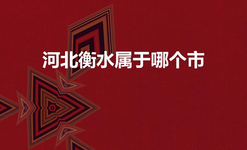 河北衡水属于哪个市(衡水属于哪个省哪个市)