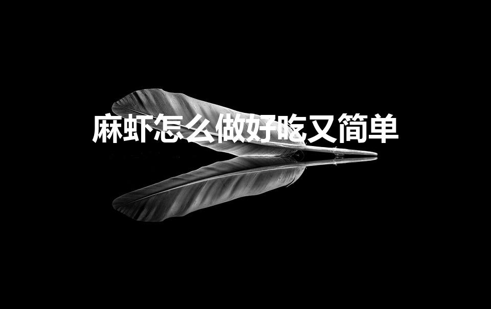 麻虾怎么做好吃又简单（麻虾怎么做好吃）