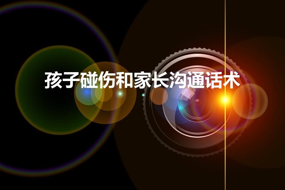 孩子碰伤和家长沟通话术（幼儿磕碰与家长沟通话术有哪些）