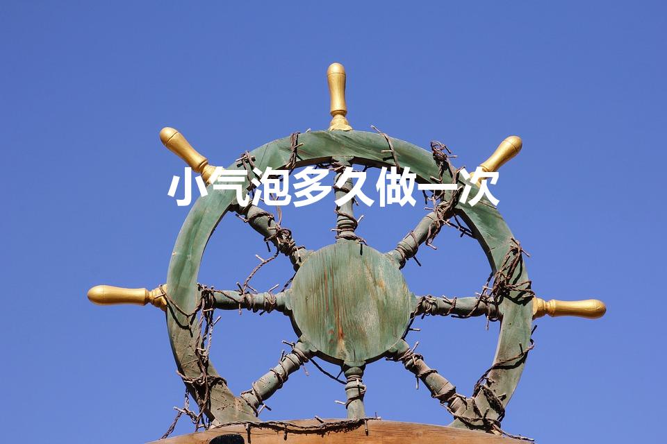 小气泡多久做一次（小气泡大概多久做一次）