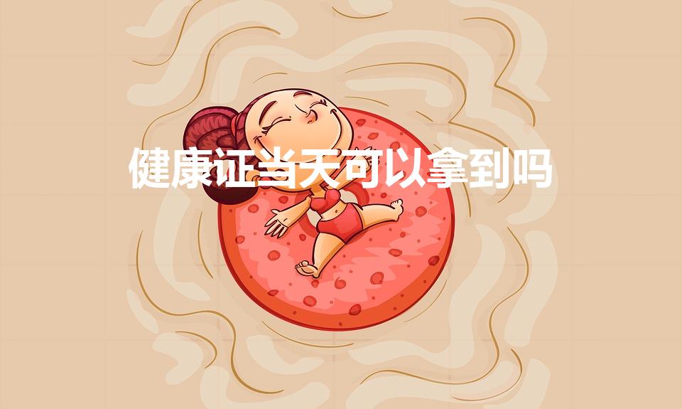 健康证当天可以拿到吗（办健康证当天就可以拿到吗）