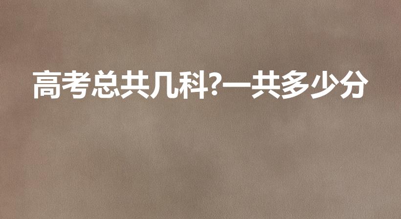 高考总共几科?一共多少分（高考多少科目,一共多少分）