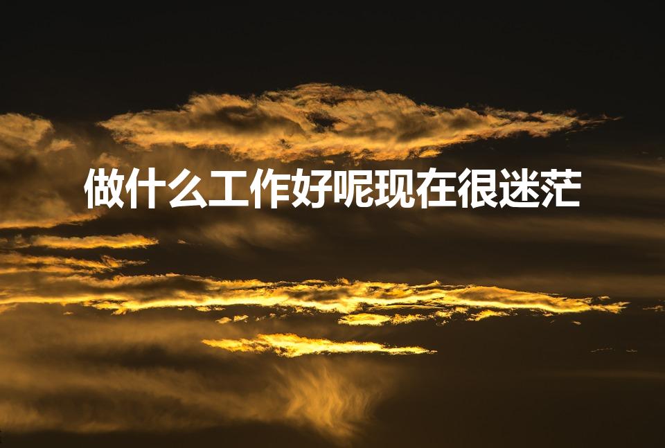 做什么工作好呢现在很迷茫（迷茫不知道干什么工作怎么办）