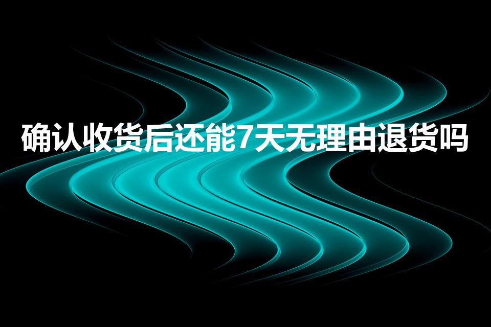 确认收货后还能7天无理由退货吗（确认收货后还能退货吗）