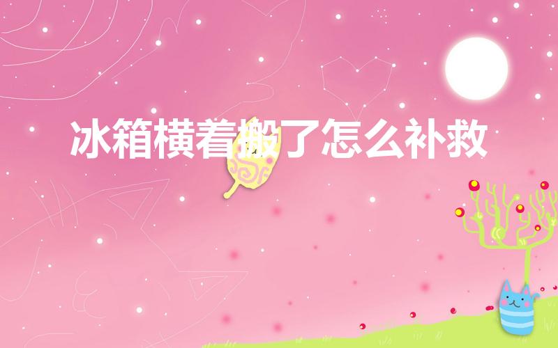 冰箱横着搬了怎么补救（冰箱搬运时横放了怎么补救）