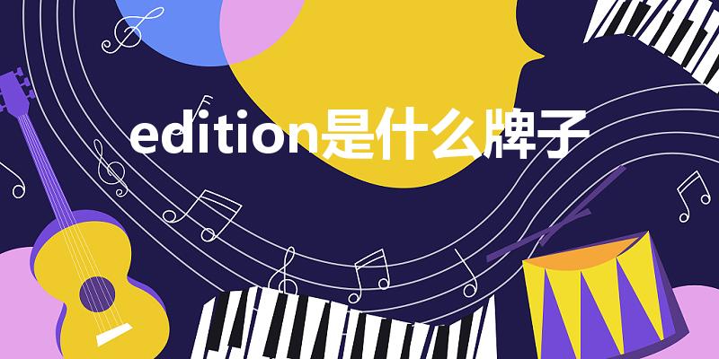 edition是什么牌子（edition什么品牌）