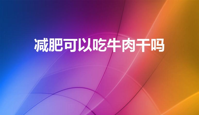 减肥可以吃牛肉干吗（减肥吃牛肉干可以吗）