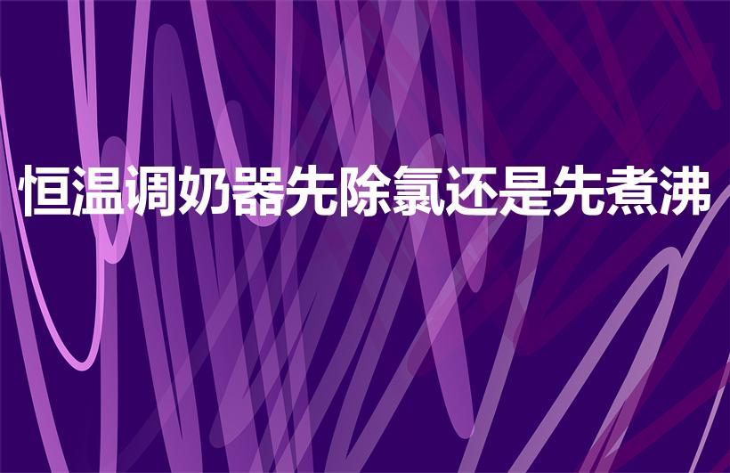 恒温调奶器先除氯还是先煮沸