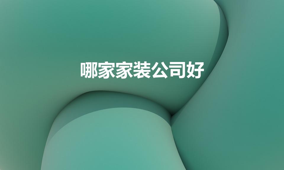 哪家家装公司好（装饰公司哪家比较好）