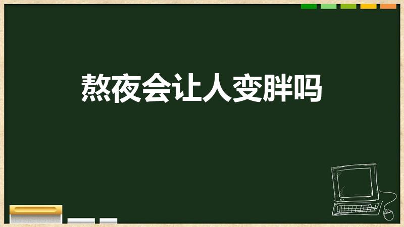 熬夜会让人变胖吗（熬夜会导致肥胖吗）