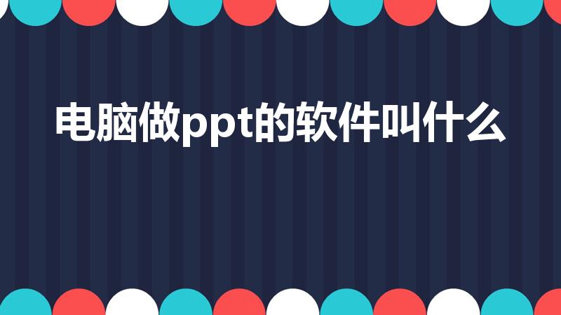 电脑做ppt的软件叫什么（电脑做ppt用什么软件）