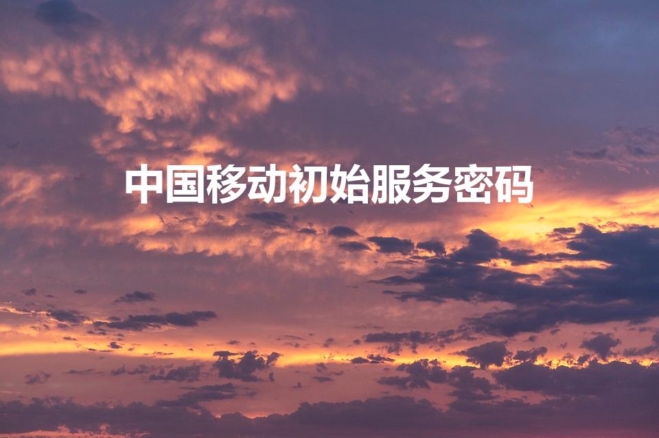 中国移动初始服务密码（中国移动初始服务密码是什么）